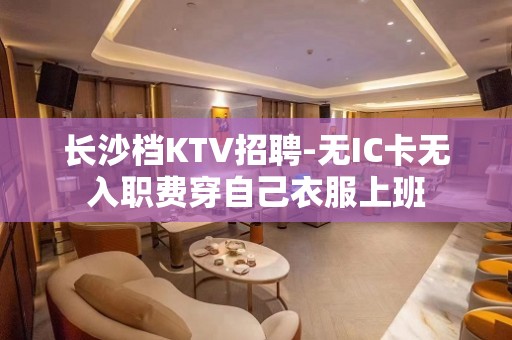 长沙档KTV招聘-无IC卡无入职费穿自己衣服上班