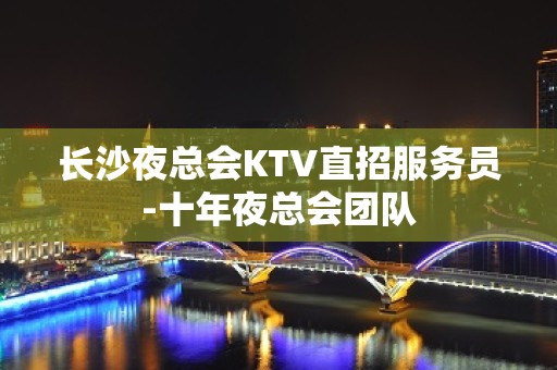 长沙夜总会KTV直招服务员-十年夜总会团队