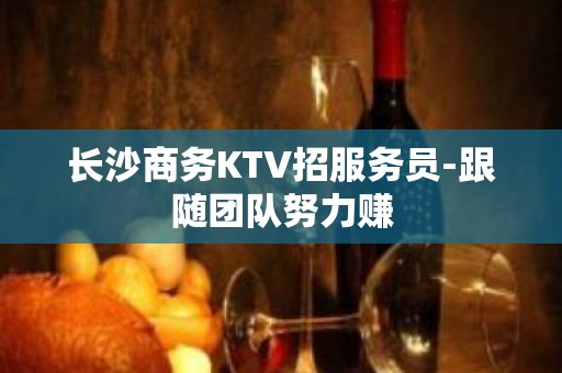 长沙商务KTV招服务员-跟随团队努力赚