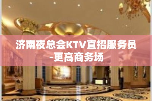 济南夜总会KTV直招服务员-更高商务场