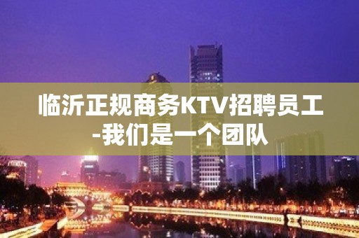 临沂正规商务KTV招聘员工-我们是一个团队