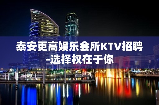 泰安更高娱乐会所KTV招聘-选择权在于你