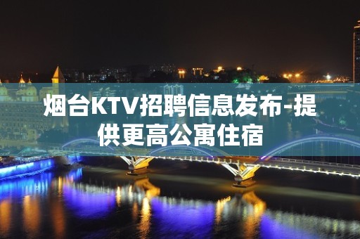 烟台KTV招聘信息发布-提供更高公寓住宿