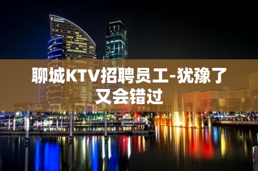 聊城KTV招聘员工-犹豫了又会错过