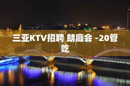 三亚KTV招聘 朗庭会 -20管吃