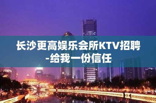 长沙更高娱乐会所KTV招聘-给我一份信任