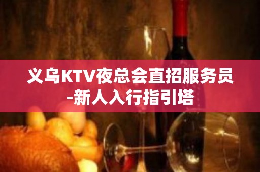 义乌KTV夜总会直招服务员-新人入行指引塔