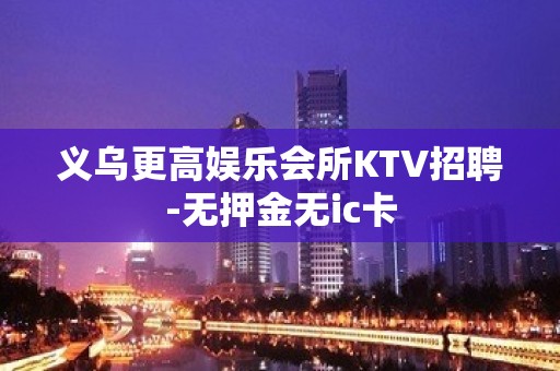 义乌更高娱乐会所KTV招聘-无押金无ic卡