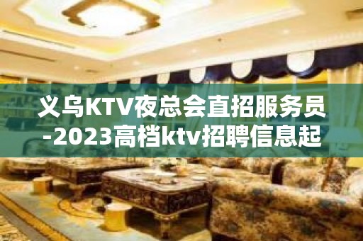 义乌KTV夜总会直招服务员-2023高档ktv招聘信息起步