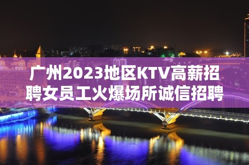 广州2023地区KTV高薪招聘女员工火爆场所诚信招聘