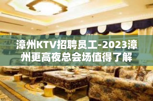 漳州KTV招聘员工-2023漳州更高夜总会场值得了解