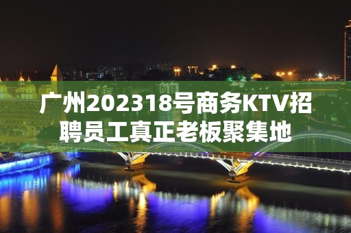 广州202318号商务KTV招聘员工真正老板聚集地