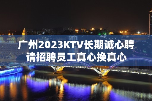 广州2023KTV长期诚心聘请招聘员工真心换真心