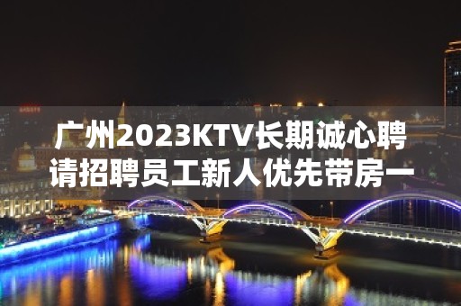 广州2023KTV长期诚心聘请招聘员工新人优先带房一星期