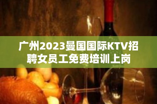 广州2023曼国国际KTV招聘女员工免费培训上岗