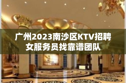 广州2023南沙区KTV招聘女服务员找靠谱团队