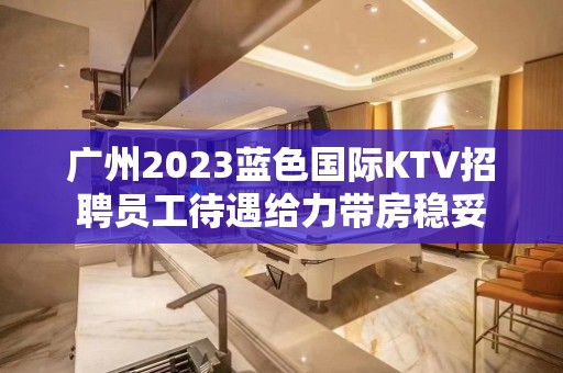 广州2023蓝色国际KTV招聘员工待遇给力带房稳妥