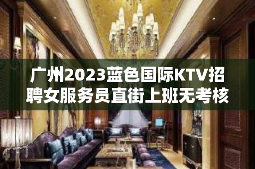 广州2023蓝色国际KTV招聘女服务员直街上班无考核