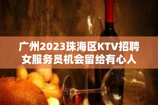 广州2023珠海区KTV招聘女服务员机会留给有心人