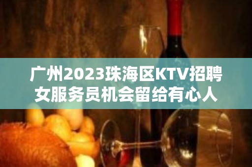 广州2023珠海区KTV招聘女服务员机会留给有心人