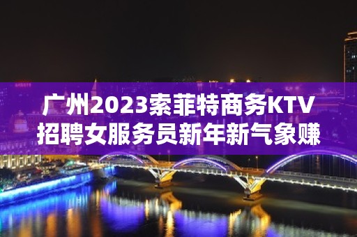 广州2023索菲特商务KTV招聘女服务员新年新气象赚处对象