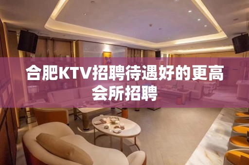 合肥KTV招聘待遇好的更高会所招聘