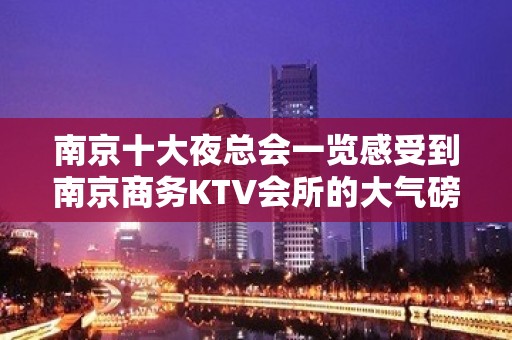 南京十大夜总会一览感受到南京商务KTV会所的大气磅礴不可错过！