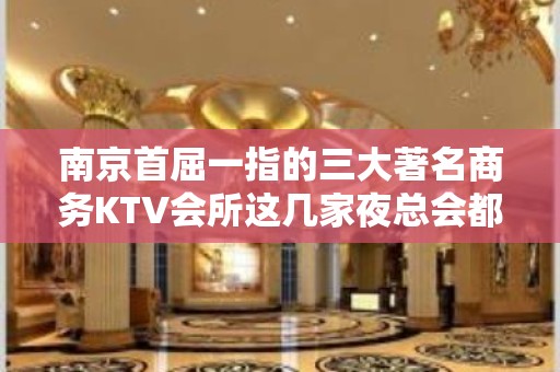 南京首屈一指的三大著名商务KTV会所这几家夜总会都是百里挑一