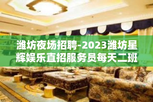 潍坊夜场招聘-2023潍坊星辉娱乐直招服务员每天二班收入可观