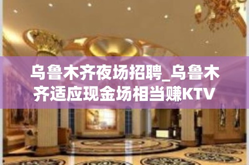 乌鲁木齐夜场招聘_乌鲁木齐适应现金场相当赚KTV