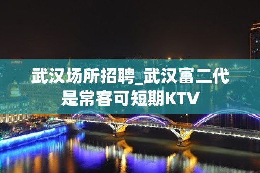 武汉场所招聘_武汉富二代是常客可短期KTV