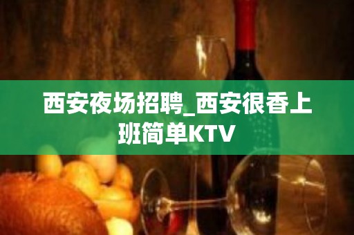 西安夜场招聘_西安很香上班简单KTV