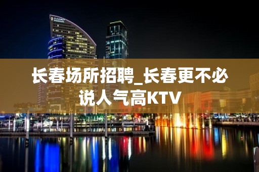 长春场所招聘_长春更不必说人气高KTV