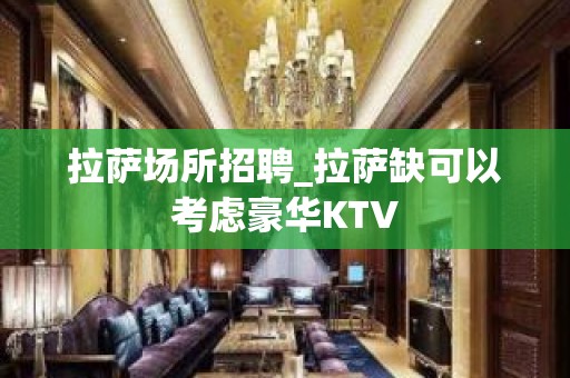 拉萨场所招聘_拉萨缺可以考虑豪华KTV