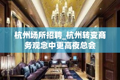 杭州场所招聘_杭州转变商务观念中更高夜总会