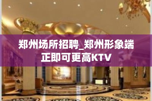 郑州场所招聘_郑州形象端正即可更高KTV