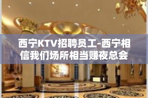 西宁KTV招聘员工-西宁相信我们场所相当赚夜总会