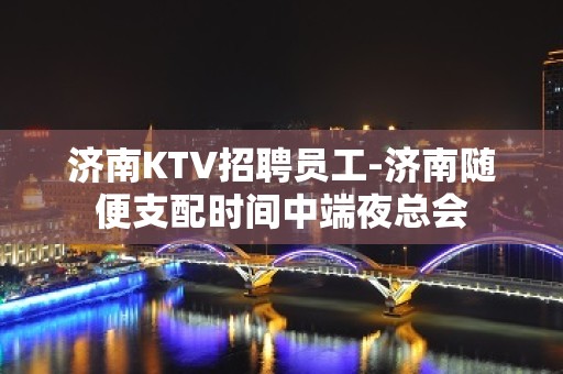 济南KTV招聘员工-济南随便支配时间中端夜总会