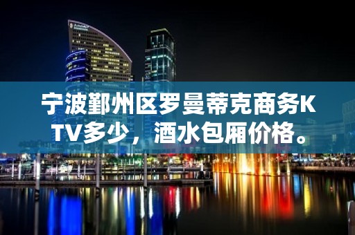 宁波鄞州区罗曼蒂克商务KTV多少，酒水包厢价格。