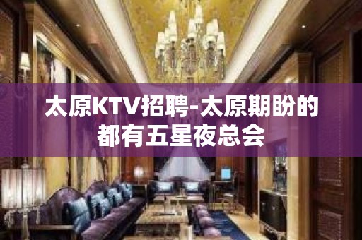 太原KTV招聘-太原期盼的都有五星夜总会