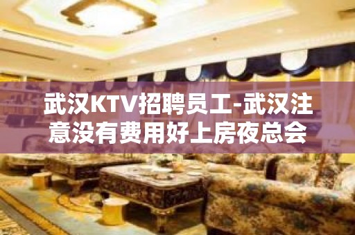 武汉KTV招聘员工-武汉注意没有费用好上房夜总会