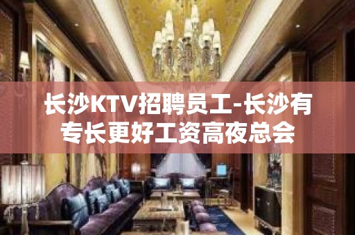 长沙KTV招聘员工-长沙有专长更好工资高夜总会