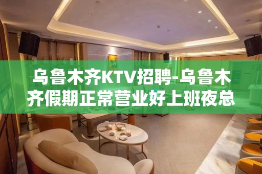 乌鲁木齐KTV招聘-乌鲁木齐假期正常营业好上班夜总会