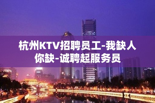 杭州KTV招聘员工-我缺人你缺-诚聘起服务员