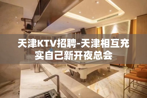 天津KTV招聘-天津相互充实自己新开夜总会