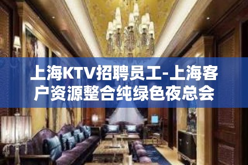 上海KTV招聘员工-上海客户资源整合纯绿色夜总会