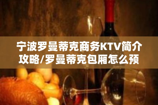 宁波罗曼蒂克商务KTV简介攻略/罗曼蒂克包厢怎么预定。