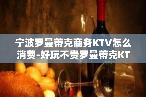 宁波罗曼蒂克商务KTV怎么消费-好玩不贵罗曼蒂克KTV。