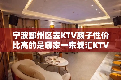 宁波鄞州区去KTV颜子性价比高的是哪家一东城汇KTV