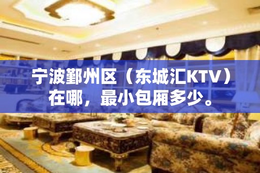 宁波鄞州区（东城汇KTV）在哪，最小包厢多少。